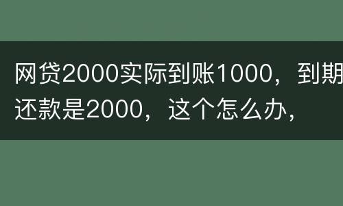 网贷2000实际到账1000，到期还款是2000，这个怎么办，
