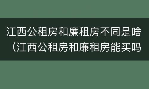 江西公租房和廉租房不同是啥（江西公租房和廉租房能买吗）
