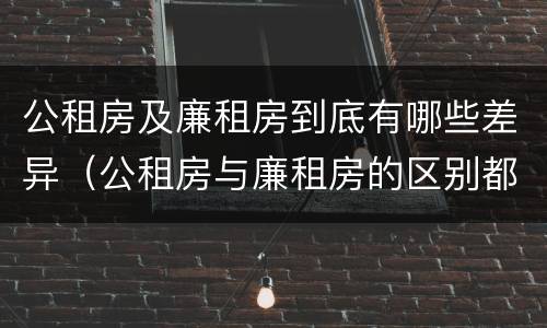 公租房及廉租房到底有哪些差异（公租房与廉租房的区别都在此,别再搞错了!）