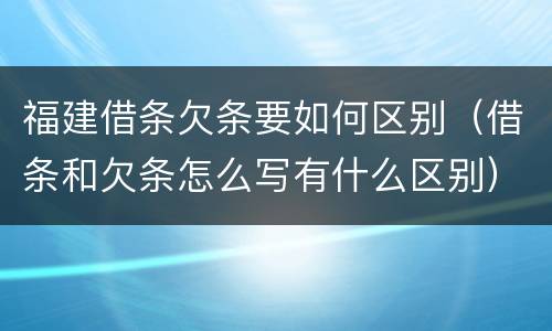 福建借条欠条要如何区别（借条和欠条怎么写有什么区别）