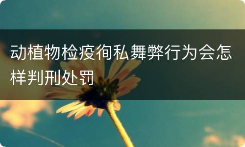 动植物检疫徇私舞弊行为会怎样判刑处罚