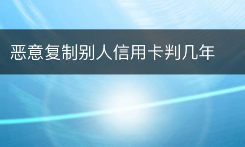 恶意复制别人信用卡判几年