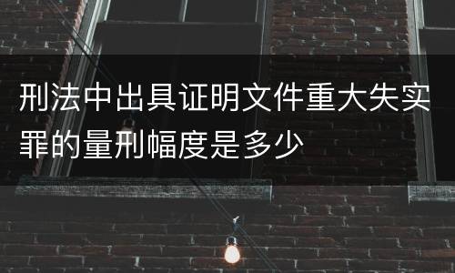 刑法中出具证明文件重大失实罪的量刑幅度是多少