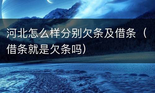 河北怎么样分别欠条及借条（借条就是欠条吗）