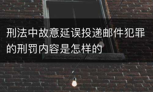 刑法中故意延误投递邮件犯罪的刑罚内容是怎样的