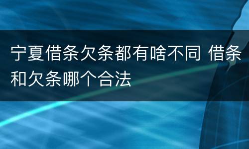 宁夏借条欠条都有啥不同 借条和欠条哪个合法