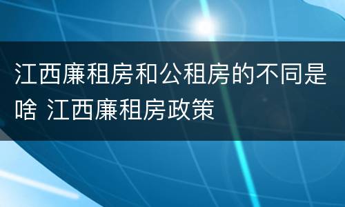 江西廉租房和公租房的不同是啥 江西廉租房政策