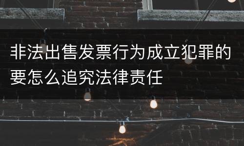 非法出售发票行为成立犯罪的要怎么追究法律责任