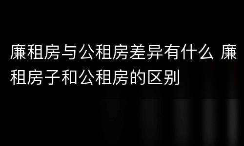 廉租房与公租房差异有什么 廉租房子和公租房的区别