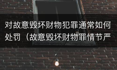 对故意毁坏财物犯罪通常如何处罚（故意毁坏财物罪情节严重的情形）