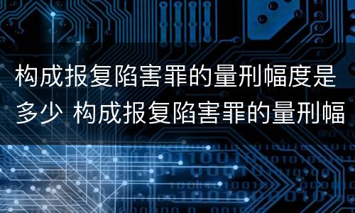 构成报复陷害罪的量刑幅度是多少 构成报复陷害罪的量刑幅度是多少年