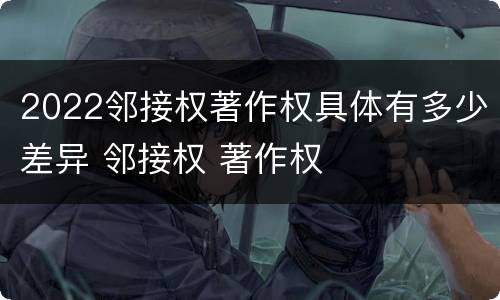 2022邻接权著作权具体有多少差异 邻接权 著作权