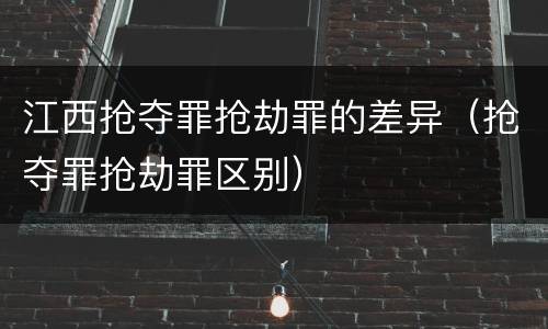 江西抢夺罪抢劫罪的差异（抢夺罪抢劫罪区别）