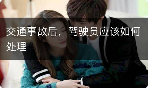 交通事故后，驾驶员应该如何处理