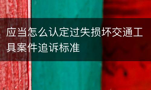 应当怎么认定过失损坏交通工具案件追诉标准