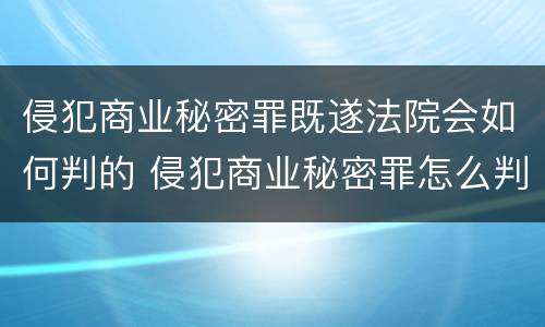 侵犯商业秘密罪既遂法院会如何判的 侵犯商业秘密罪怎么判