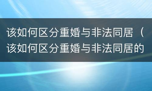 该如何区分重婚与非法同居（该如何区分重婚与非法同居的关系）