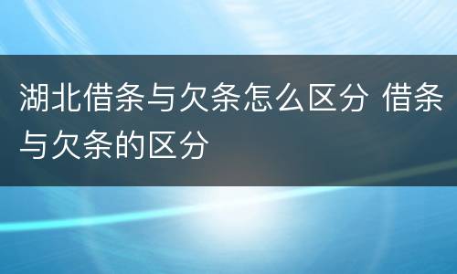 湖北借条与欠条怎么区分 借条与欠条的区分