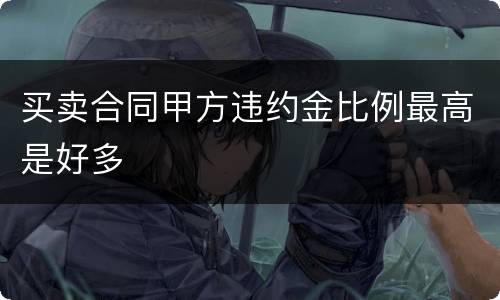 买卖合同甲方违约金比例最高是好多