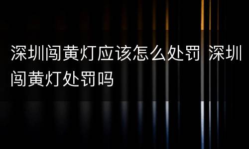 深圳闯黄灯应该怎么处罚 深圳闯黄灯处罚吗