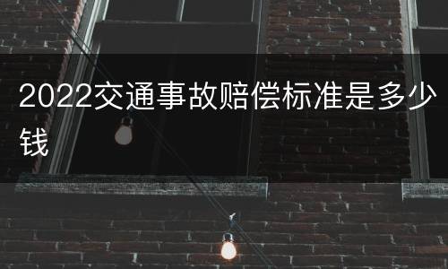2022交通事故赔偿标准是多少钱