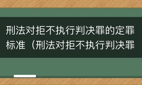 刑法对拒不执行判决罪的定罪标准（刑法对拒不执行判决罪的定罪标准是什么）