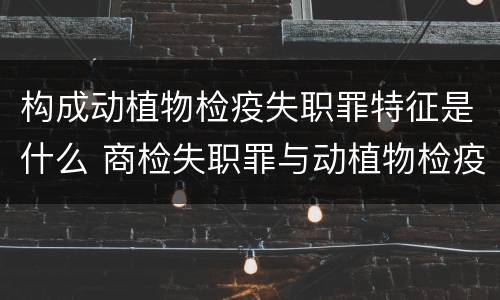构成动植物检疫失职罪特征是什么 商检失职罪与动植物检疫失职罪的区别在于