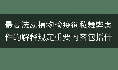 最高法动植物检疫徇私舞弊案件的解释规定重要内容包括什么