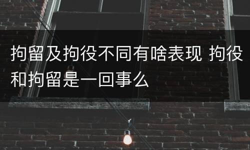 拘留及拘役不同有啥表现 拘役和拘留是一回事么
