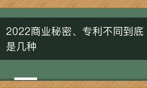 2022商业秘密、专利不同到底是几种