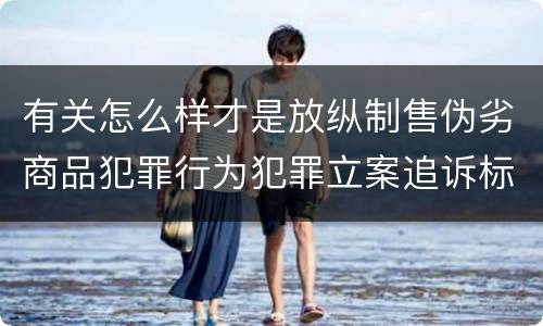 有关怎么样才是放纵制售伪劣商品犯罪行为犯罪立案追诉标准