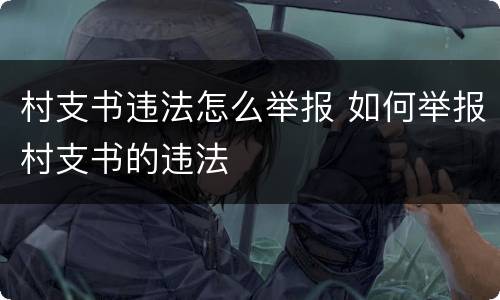 村支书违法怎么举报 如何举报村支书的违法