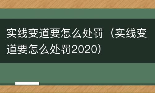 实线变道要怎么处罚（实线变道要怎么处罚2020）