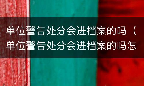 单位警告处分会进档案的吗（单位警告处分会进档案的吗怎么处理）