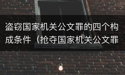 盗窃国家机关公文罪的四个构成条件（抢夺国家机关公文罪）