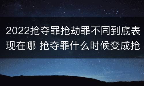 2022抢夺罪抢劫罪不同到底表现在哪 抢夺罪什么时候变成抢劫罪