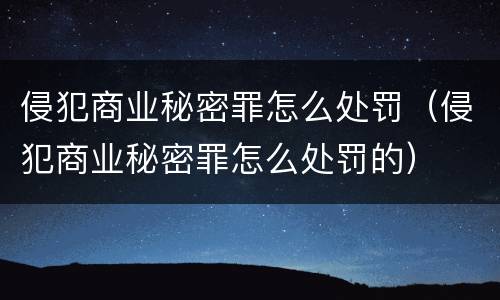 侵犯商业秘密罪怎么处罚（侵犯商业秘密罪怎么处罚的）