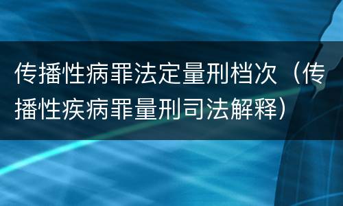 传播性病罪法定量刑档次（传播性疾病罪量刑司法解释）