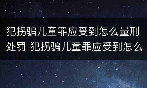 犯拐骗儿童罪应受到怎么量刑处罚 犯拐骗儿童罪应受到怎么量刑处罚呢