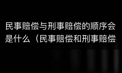 民事赔偿与刑事赔偿的顺序会是什么（民事赔偿和刑事赔偿哪个优先）