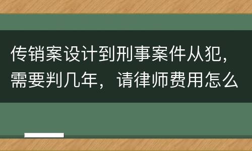 传销案设计到刑事案件从犯，需要判几年，请律师费用怎么算