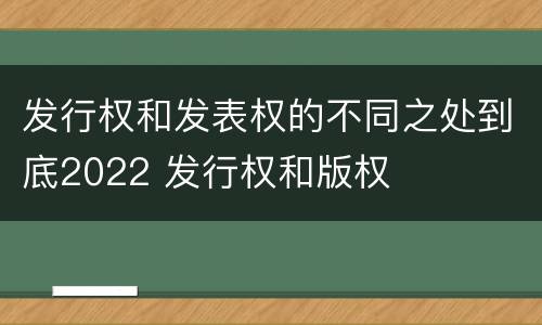 发行权和发表权的不同之处到底2022 发行权和版权
