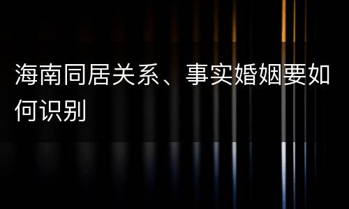 海南同居关系、事实婚姻要如何识别