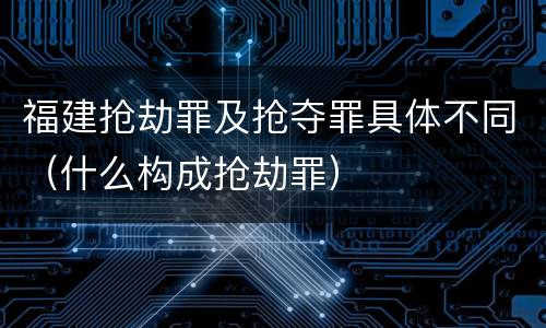 福建抢劫罪及抢夺罪具体不同（什么构成抢劫罪）