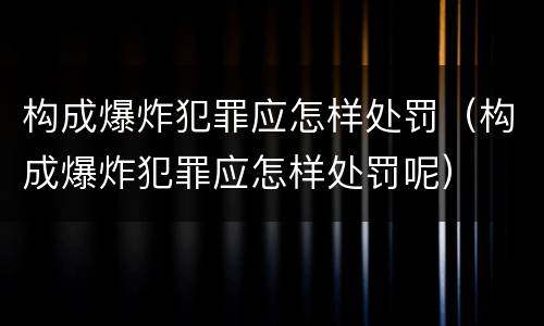 构成爆炸犯罪应怎样处罚（构成爆炸犯罪应怎样处罚呢）