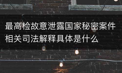 最高检故意泄露国家秘密案件相关司法解释具体是什么