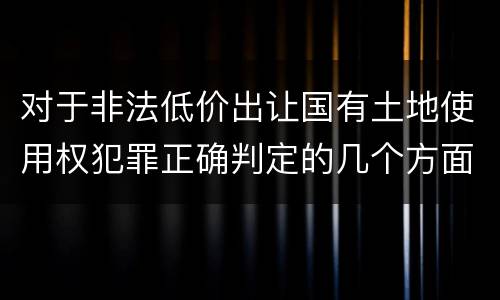 对于非法低价出让国有土地使用权犯罪正确判定的几个方面