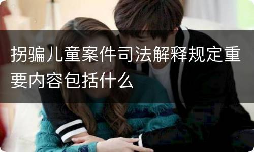 拐骗儿童案件司法解释规定重要内容包括什么