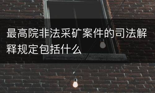 最高院非法采矿案件的司法解释规定包括什么