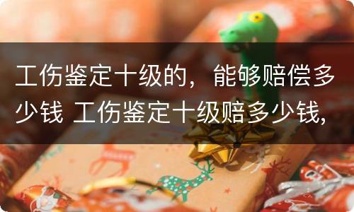 工伤鉴定十级的，能够赔偿多少钱 工伤鉴定十级赔多少钱,什么时候赔偿